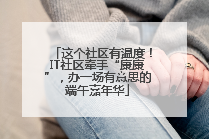 这个社区有温度！IT社区牵手“康康”，办一场有意思的端午嘉年华