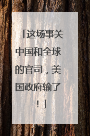 这场事关中国和全球的官司，美国政府输了！