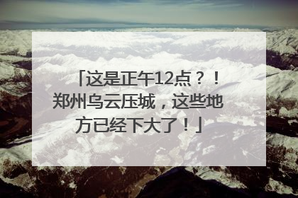 这是正午12点？！郑州乌云压城，这些地方已经下大了！