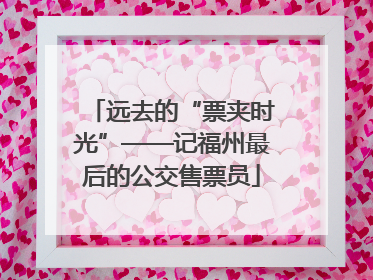 远去的“票夹时光”——记福州最后的公交售票员