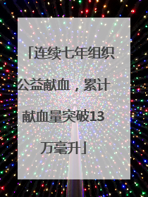 连续七年组织公益献血，累计献血量突破13万毫升