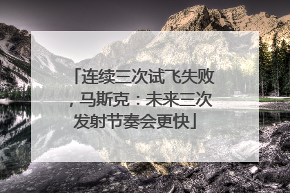连续三次试飞失败，马斯克：未来三次发射节奏会更快
