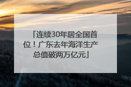 连续30年居全国首位！广东去年海洋生产总值破两万亿元