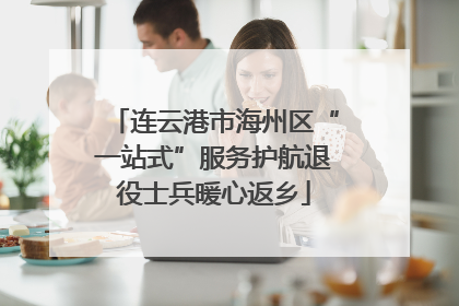 连云港市海州区“一站式”服务护航退役士兵暖心返乡