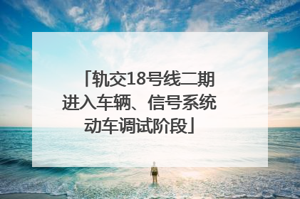 轨交18号线二期进入车辆、信号系统动车调试阶段