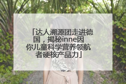 达人溯源团走进德国，揭秘inne因你儿童科学营养领航者硬核产品力