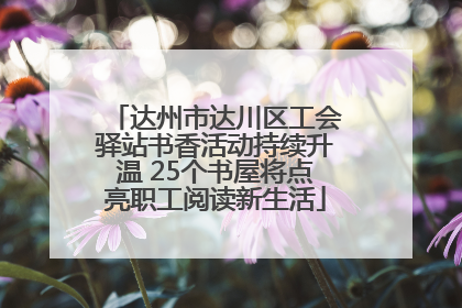 达州市达川区工会驿站书香活动持续升温 25个书屋将点亮职工阅读新生活