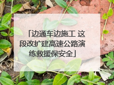 边通车边施工 这段改扩建高速公路演练救援保安全