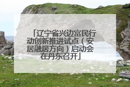 辽宁省兴边富民行动创新推进试点（安居融居方向）启动会在丹东召开
