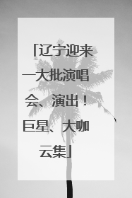 辽宁迎来一大批演唱会、演出！巨星、大咖云集