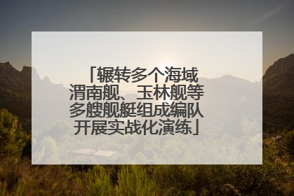 辗转多个海域 渭南舰、玉林舰等多艘舰艇组成编队开展实战化演练