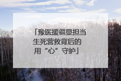 豫医援疆显担当 生死营救背后的用“心”守护