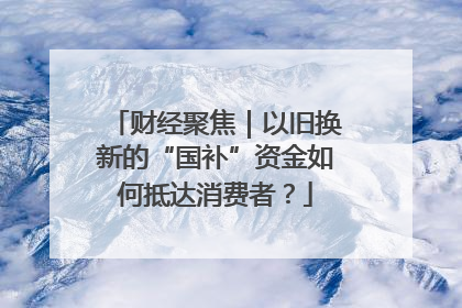 财经聚焦｜以旧换新的“国补”资金如何抵达消费者？