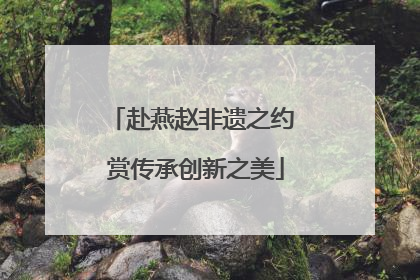 赴燕赵非遗之约 赏传承创新之美