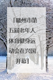 赣州市第五届老年人体育健身运动会在兴国开幕