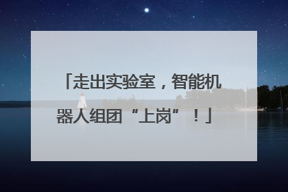 走出实验室，智能机器人组团“上岗”！
