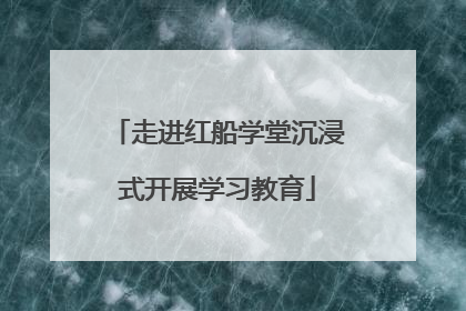 走进红船学堂沉浸式开展学习教育