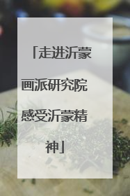 走进沂蒙画派研究院感受沂蒙精神