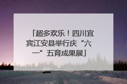 超多欢乐！四川宜宾江安县举行庆“六一”五育成果展