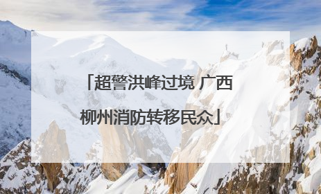 超警洪峰过境 广西柳州消防转移民众