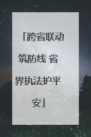 跨省联动筑防线 省界执法护平安