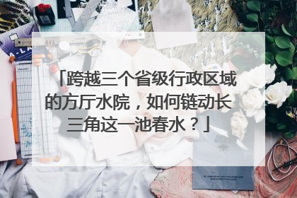 跨越三个省级行政区域的方厅水院，如何链动长三角这一池春水？