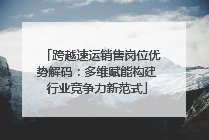 跨越速运销售岗位优势解码：多维赋能构建行业竞争力新范式