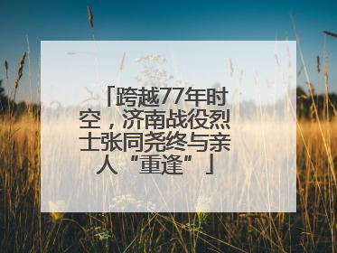 跨越77年时空，济南战役烈士张同尧终与亲人“重逢”