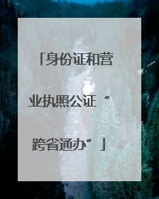 身份证和营业执照公证“跨省通办”