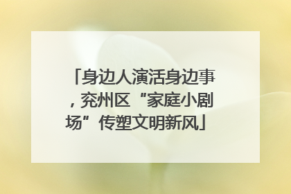 身边人演活身边事，兖州区“家庭小剧场”传塑文明新风
