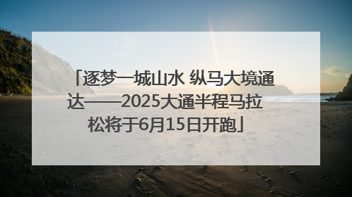 逐梦一城山水 纵马大境通达——2025大通半程马拉松将于6月15日开跑
