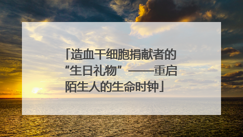 造血干细胞捐献者的“生日礼物”——重启陌生人的生命时钟