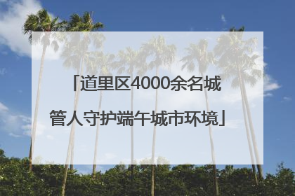 道里区4000余名城管人守护端午城市环境