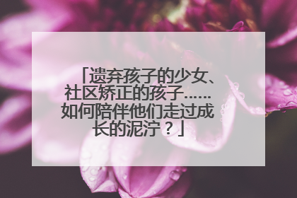 遗弃孩子的少女、社区矫正的孩子……如何陪伴他们走过成长的泥泞？