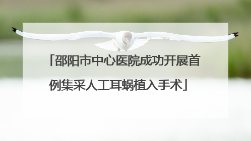邵阳市中心医院成功开展首例集采人工耳蜗植入手术