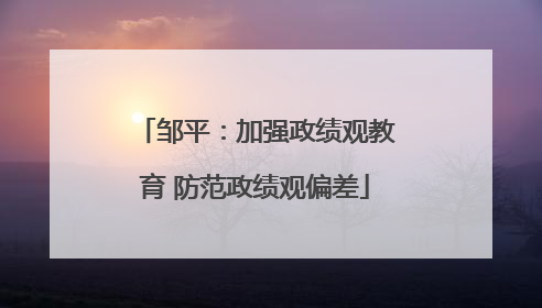 邹平：加强政绩观教育 防范政绩观偏差