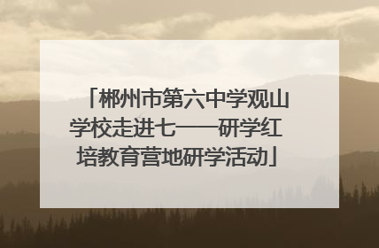 郴州市第六中学观山学校走进七一一研学红培教育营地研学活动