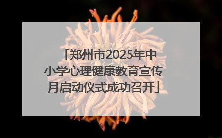 郑州市2025年中小学心理健康教育宣传月启动仪式成功召开