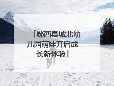 郧西县城北幼儿园萌娃开启成长新体验