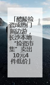 醴陵捡瓷成热门周边游，长沙本地“捡瓷市集”卖出10元4件低价