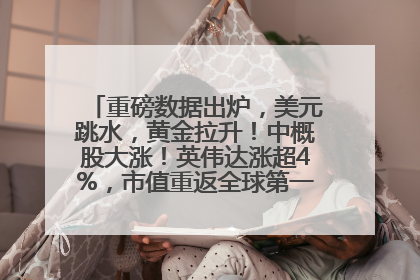 重磅数据出炉，美元跳水，黄金拉升！中概股大涨！英伟达涨超4%，市值重返全球第一！黄仁勋计划出售至多600万股股票