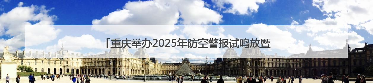 重庆举办2025年防空警报试鸣放暨国防动员（人民防空）宣传教育活动
