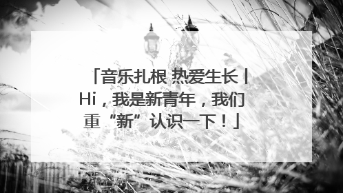 音乐扎根 热爱生长丨Hi，我是新青年，我们重“新”认识一下！