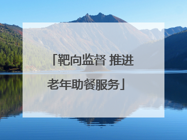靶向监督 推进老年助餐服务