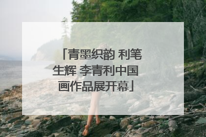 青墨织韵 利笔生辉 李青利中国画作品展开幕