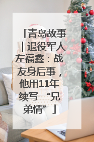 青岛故事｜退役军人左福鑫：战友身后事，他用11年续写 “兄弟情”