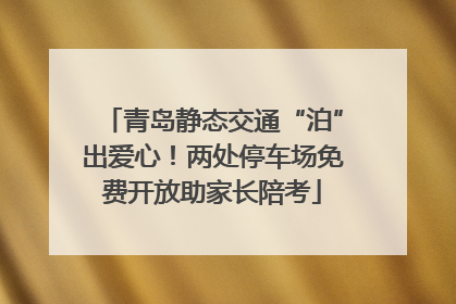 青岛静态交通“泊”出爱心！两处停车场免费开放助家长陪考