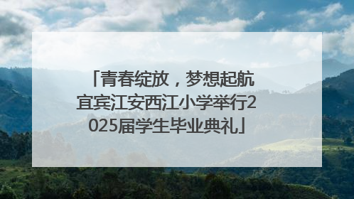 青春绽放，梦想起航 宜宾江安西江小学举行2025届学生毕业典礼