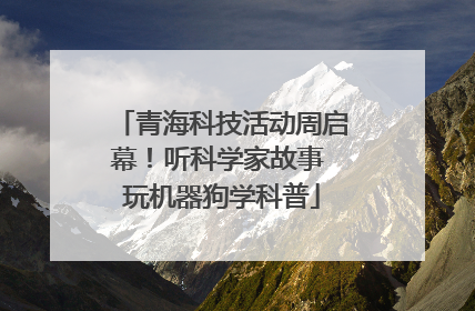 青海科技活动周启幕！听科学家故事 玩机器狗学科普