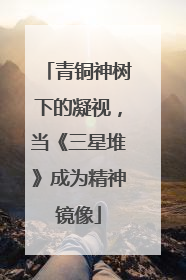 青铜神树下的凝视，当《三星堆》成为精神镜像